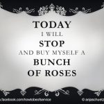 Today I will stop and buy myself a bunch of roses Today I will stop and buy myself a bunch of roses